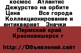 1.1) космос : Атлантис - Дежурство на орбите › Цена ­ 990 - Все города Коллекционирование и антиквариат » Значки   . Пермский край,Красновишерск г.